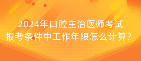 2024年口腔主治醫(yī)師考試報考條件中工作年限怎么計算？