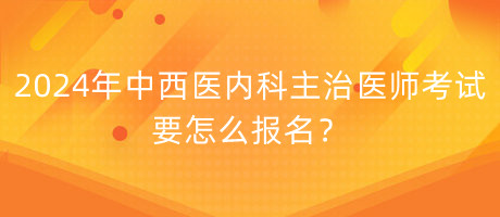 2024年中西醫(yī)內(nèi)科主治醫(yī)師考試要怎么報名？