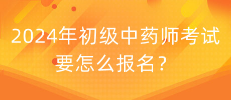 2024年初級中藥師考試要怎么報(bào)名？