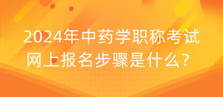 2024年中藥學(xué)職稱考試網(wǎng)上報名步驟是什么？