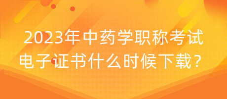 2023年中藥學(xué)職稱考試電子證書什么時候下載？