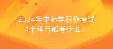 2024年中藥學(xué)職稱考試4個(gè)科目都考什么？