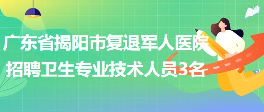 廣東省揭陽市復(fù)退軍人醫(yī)院招聘編制外醫(yī)療衛(wèi)生專業(yè)技術(shù)人員3名