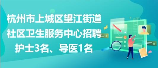 杭州市上城區(qū)望江街道社區(qū)衛(wèi)生服務(wù)中心招聘護(hù)士3名、導(dǎo)醫(yī)1名