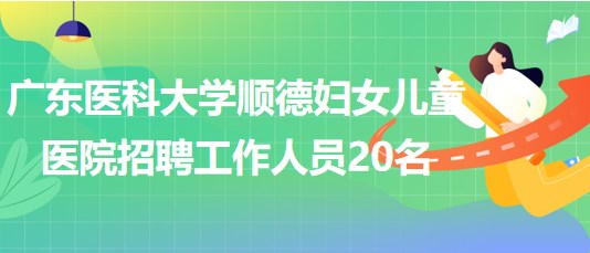 廣東醫(yī)科大學(xué)順德婦女兒童醫(yī)院2023年7月招聘工作人員20名