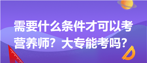 需要什么條件才可以考營養(yǎng)師？大專能考嗎？