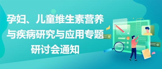 “健康中國，賦能基層”孕婦、兒童維生素營養(yǎng)與疾病研究與應(yīng)用專題研討會通知