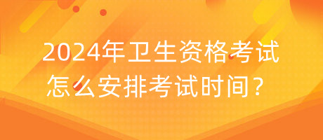 2024年衛(wèi)生資格考試怎么安排考試時(shí)間？