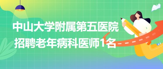 中山大學附屬第五醫(yī)院2023年7月招聘老年病科醫(yī)師1名