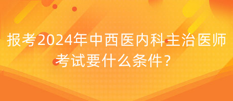 報(bào)考2024年中西醫(yī)內(nèi)科主治醫(yī)師考試要什么條件？