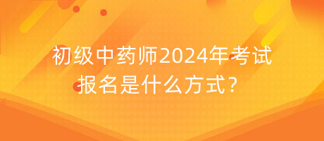 初級中藥師2024年考試報名是什么方式？