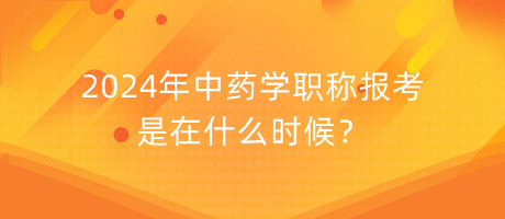 2024年中藥學(xué)職稱報(bào)考是在什么時(shí)候？