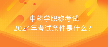 中藥學(xué)職稱考試2024年考試條件是什么？