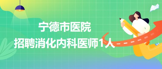 寧德師范學院附屬寧德市醫(yī)院2023年招聘消化內(nèi)科醫(yī)師1人