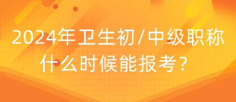 2024年衛(wèi)生初中級職稱什么時候能報考？