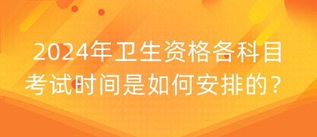 2024年衛(wèi)生資格各科目考試時(shí)間是如何安排的？