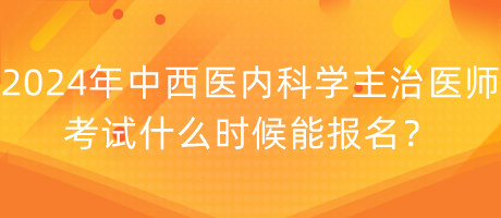 2024年中西醫(yī)內(nèi)科學(xué)主治醫(yī)師考試什么時候能報名？