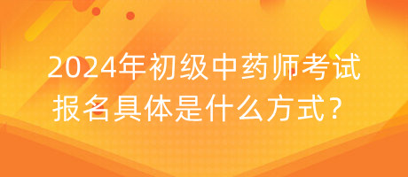 2024年初級中藥師考試報名具體是什么方式？