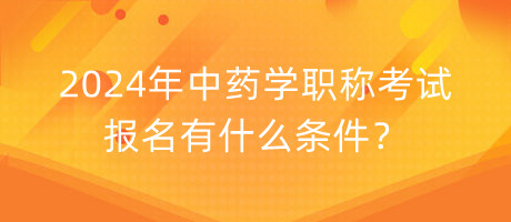 2024年中藥學(xué)職稱考試報名有什么條件？