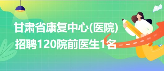 甘肅省康復(fù)中心(醫(yī)院)2023年招聘120院前醫(yī)生1名