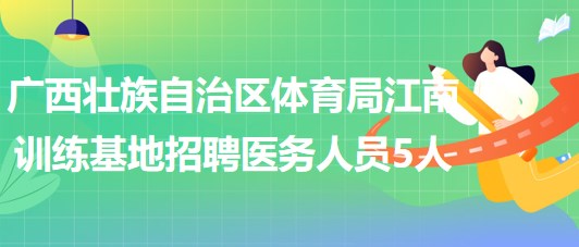 廣西壯族自治區(qū)體育局江南訓(xùn)練基地2023年招聘醫(yī)務(wù)人員5人