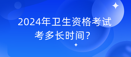 2024年衛(wèi)生資格考試考多長時(shí)間？