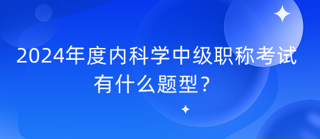 2024年度內(nèi)科學(xué)中級(jí)職稱考試有什么題型？