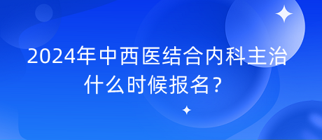 2024年中西醫(yī)結合內科主治什么時候報名？