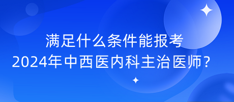 滿足什么條件能報考2024年中西醫(yī)內(nèi)科主治醫(yī)師？