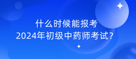 什么時候能報考2024年初級中藥師考試？