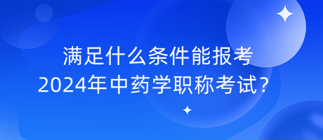 滿足什么條件能報(bào)考2024年中藥學(xué)職稱考試？