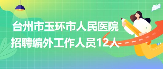 臺州市玉環(huán)市人民醫(yī)院2023年7月招聘編外工作人員12人