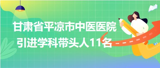 甘肅省平?jīng)鍪兄嗅t(yī)醫(yī)院2023年第五期引進學科帶頭人11名