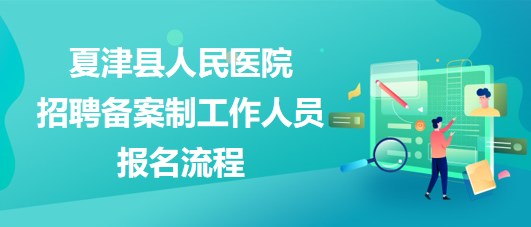 德州市夏津縣人民醫(yī)院2023年招聘?jìng)浒钢乒ぷ魅藛T報(bào)名流程