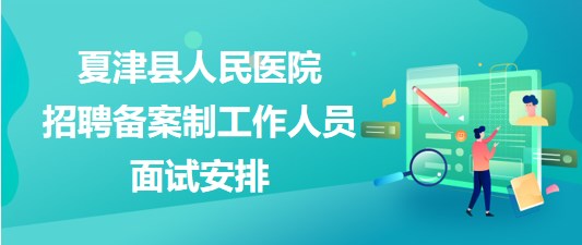 德州市夏津縣人民醫(yī)院2023年招聘備案制工作人員面試安排