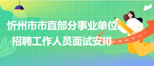 忻州市2023年市直部分事業(yè)單位招聘工作人員面試安排