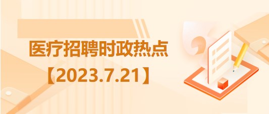 醫(yī)療衛(wèi)生招聘時事政治：2023年7月21日時政熱點(diǎn)整理