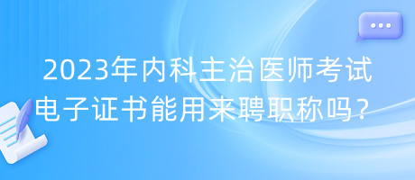 2023年內(nèi)科主治醫(yī)師考試電子證書能用來聘職稱嗎？