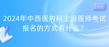 2024年中西醫(yī)內(nèi)科主治醫(yī)師考試報名的方式有什么？