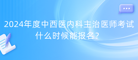 2024年度中西醫(yī)內(nèi)科主治醫(yī)師考試什么時(shí)候能報(bào)名？