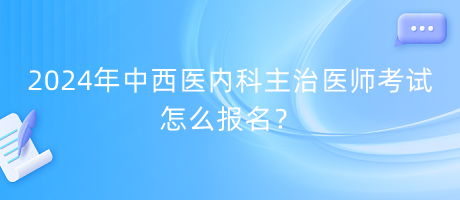 2024年中西醫(yī)內(nèi)科主治醫(yī)師考試怎么報(bào)名？