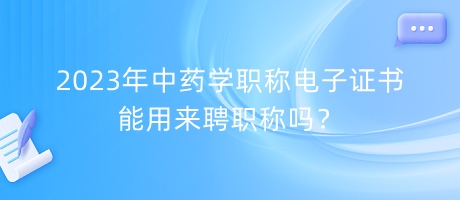 2023年中藥學(xué)職稱電子證書能用來聘職稱嗎？