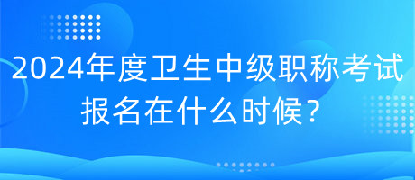 2024年度衛(wèi)生中級職稱考試報名在什么時候？