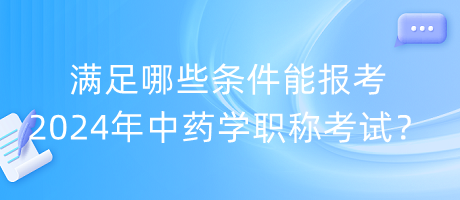 滿足哪些條件能報考2024年中藥學(xué)職稱考試？