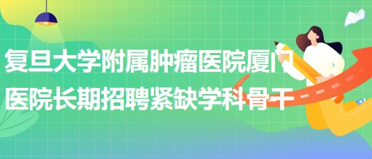 復旦大學附屬腫瘤醫(yī)院廈門醫(yī)院長期招聘緊缺學科骨干公告