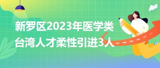 福建省龍巖市新羅區(qū)2023年醫(yī)學(xué)類臺(tái)灣人才柔性引進(jìn)3人