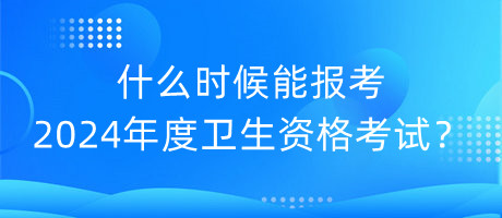 什么時(shí)候能報(bào)考2024年度衛(wèi)生資格考試？