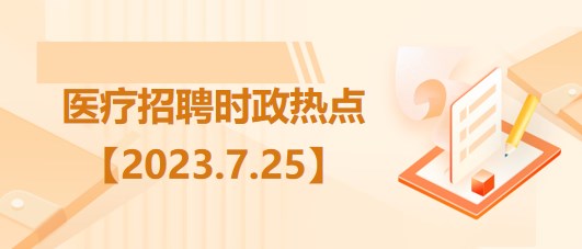 醫(yī)療衛(wèi)生招聘時事政治：2023年7月25日時政熱點整理