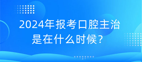 2024年報考口腔主治是在什么時候？