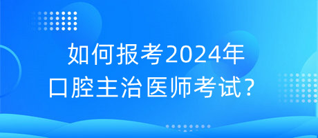 如何報考2024年口腔主治醫(yī)師考試？